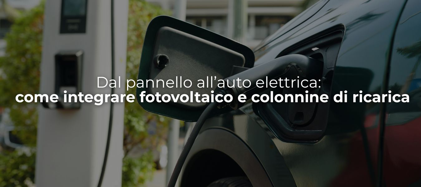 Dal pannello all’auto elettrica: come integrare fotovoltaico e colonnine di ricarica