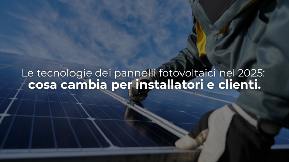 Le tecnologie dei pannelli fotovoltaici nel 2025: cosa cambia per installatori e clienti